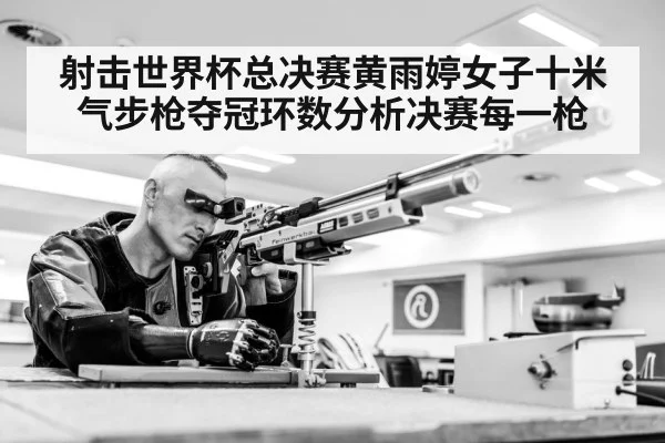 射击世界杯总决赛黄雨婷女子十米气步枪夺冠环数分析决赛每一枪