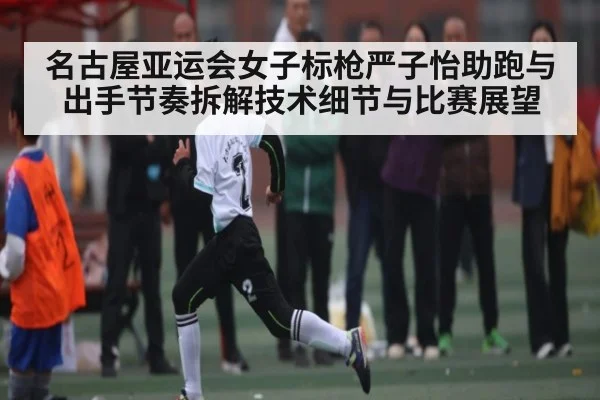 名古屋亚运会女子标枪严子怡助跑与出手节奏拆解技术细节与比赛展望