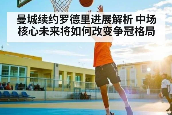 曼城续约罗德里进展解析 中场核心未来将如何改变争冠格局