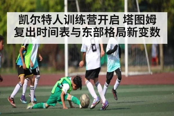 凯尔特人训练营开启 塔图姆复出时间表与东部格局新变数