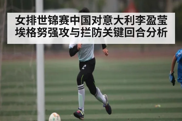 女排世锦赛中国对意大利李盈莹埃格努强攻与拦防关键回合分析