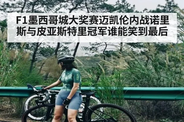 F1墨西哥城大奖赛迈凯伦内战诺里斯与皮亚斯特里冠军谁能笑到最后