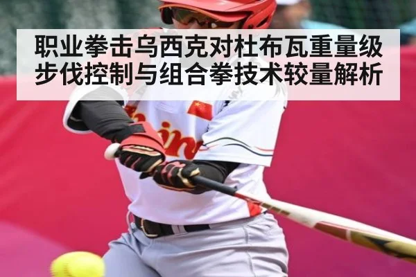 职业拳击乌西克对杜布瓦重量级步伐控制与组合拳技术较量解析